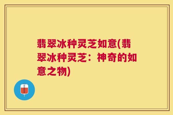 翡翠冰种灵芝如意(翡翠冰种灵芝：神奇的如意之物)