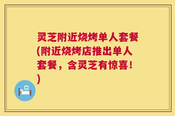 灵芝附近烧烤单人套餐(附近烧烤店推出单人套餐，含灵芝有惊喜！)