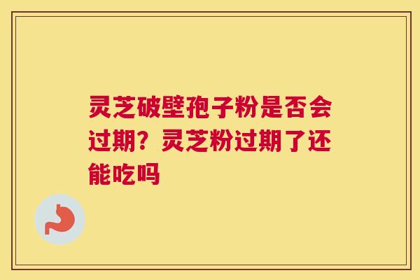 灵芝破壁孢子粉是否会过期？灵芝粉过期了还能吃吗