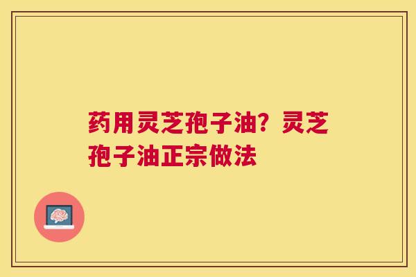 药用灵芝孢子油？灵芝孢子油正宗做法