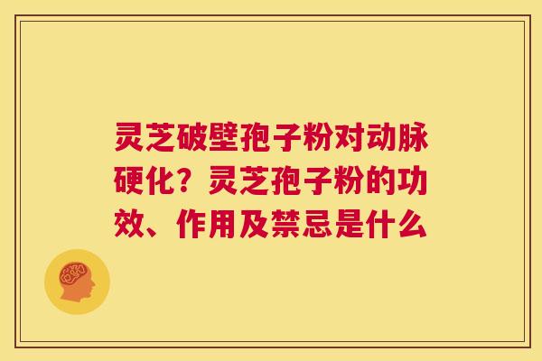 灵芝破壁孢子粉对？灵芝孢子粉的功效、作用及禁忌是什么