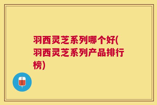 羽西灵芝系列哪个好(羽西灵芝系列产品排行榜)