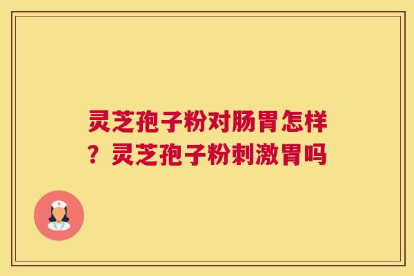 灵芝孢子粉对肠胃怎样？灵芝孢子粉刺激胃吗