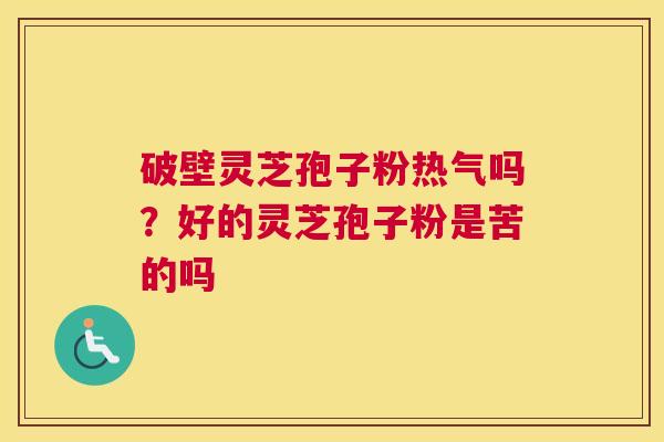 破壁灵芝孢子粉热气吗？好的灵芝孢子粉是苦的吗