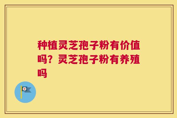 种植灵芝孢子粉有价值吗？灵芝孢子粉有养殖吗