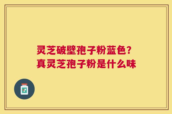灵芝破壁孢子粉蓝色？真灵芝孢子粉是什么味