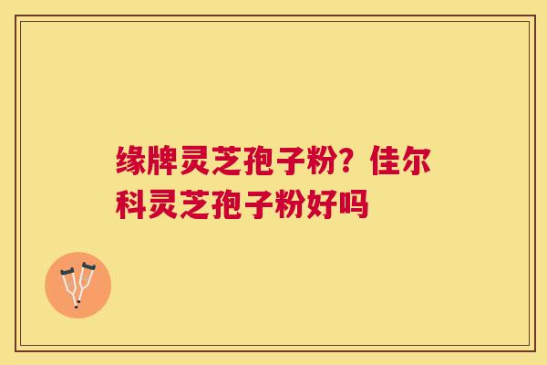 缘牌灵芝孢子粉？佳尔科灵芝孢子粉好吗