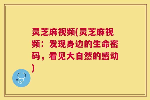 灵芝麻视频(灵芝麻视频：发现身边的生命密码，看见大自然的感动)