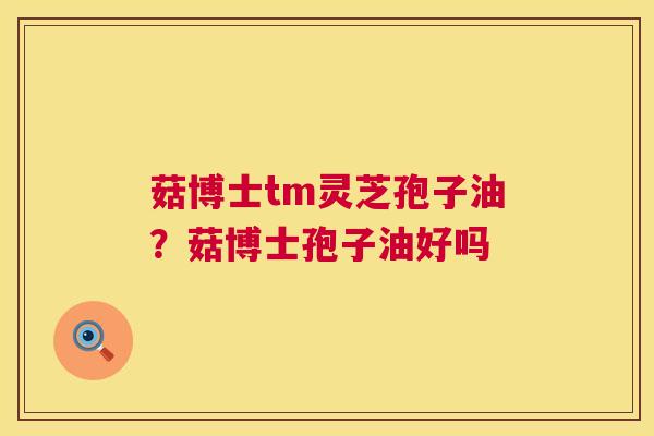 菇博士tm灵芝孢子油？菇博士孢子油好吗