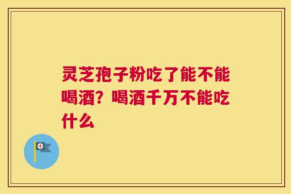 灵芝孢子粉吃了能不能喝酒？喝酒千万不能吃什么