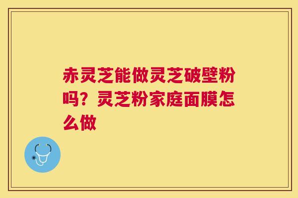 赤灵芝能做灵芝破壁粉吗？灵芝粉家庭面膜怎么做