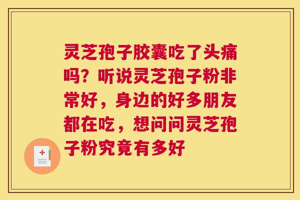 灵芝孢子胶囊吃了头痛吗？听说灵芝孢子粉非常好，身边的好多朋友都在吃，想问问灵芝孢子粉究竟有多好