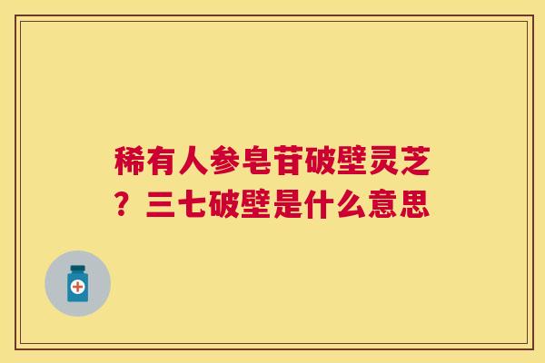 稀有人参皂苷破壁灵芝？三七破壁是什么意思