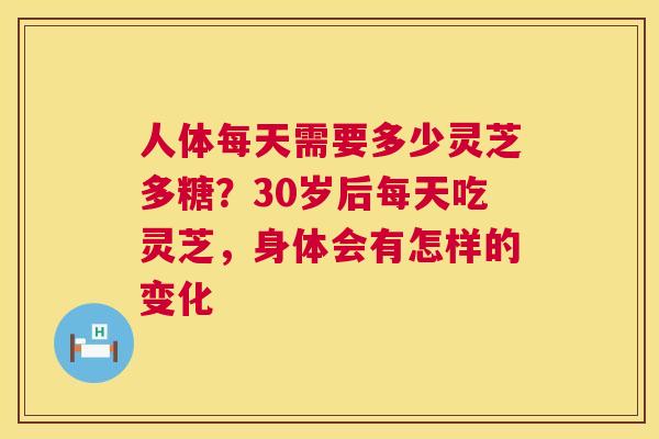 人体每天需要多少灵芝多糖？30岁后每天吃灵芝，身体会有怎样的变化