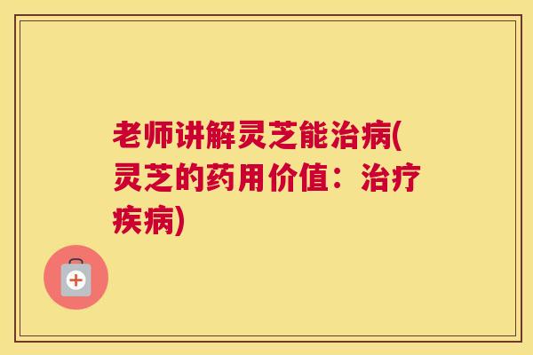 老师讲解灵芝能(灵芝的药用价值：)