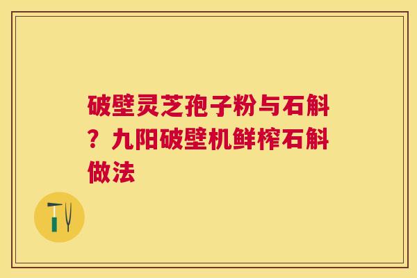 破壁灵芝孢子粉与石斛？九阳破壁机鲜榨石斛做法