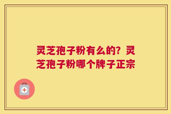 灵芝孢子粉有么的？灵芝孢子粉哪个牌子正宗