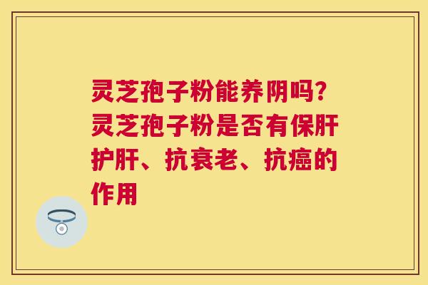 灵芝孢子粉能养阴吗？灵芝孢子粉是否有、抗、抗的作用