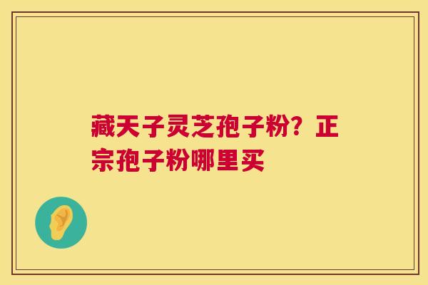 藏天子灵芝孢子粉？正宗孢子粉哪里买