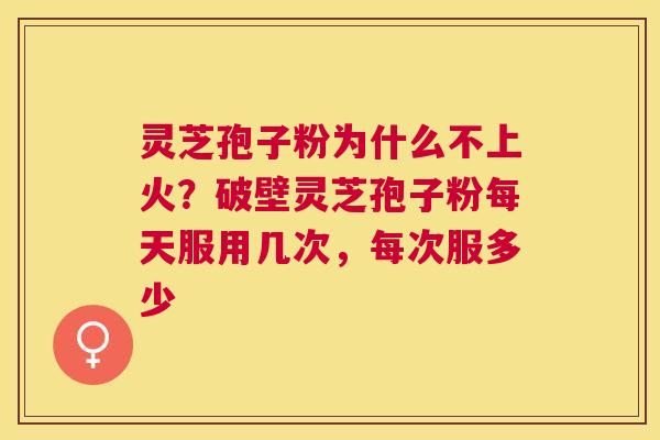 灵芝孢子粉为什么不上火？破壁灵芝孢子粉每天服用几次，每次服多少