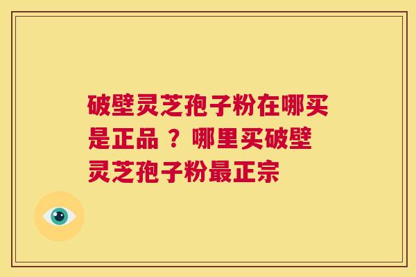 破壁灵芝孢子粉在哪买是正品 ？哪里买破壁灵芝孢子粉正宗
