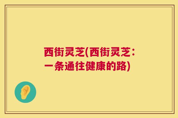 西街灵芝(西街灵芝：一条通往健康的路)