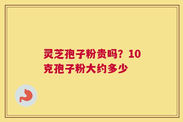 灵芝孢子粉贵吗？10克孢子粉大约多少
