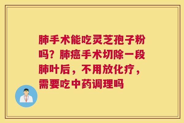 手术能吃灵芝孢子粉吗？手术切除一段叶后，不用放，需要吃调理吗