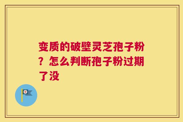 变质的破壁灵芝孢子粉？怎么判断孢子粉过期了没