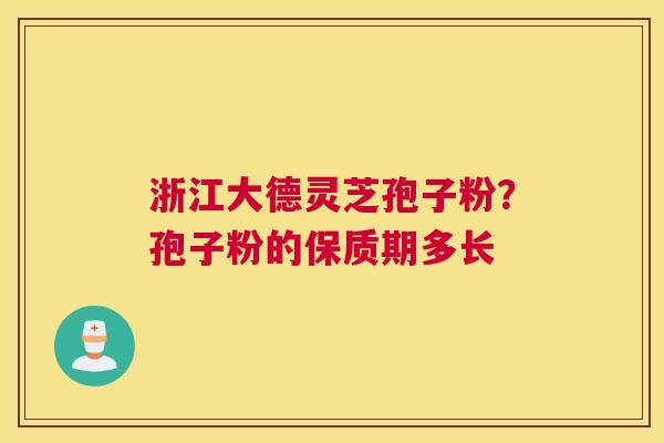 浙江大德灵芝孢子粉？孢子粉的保质期多长