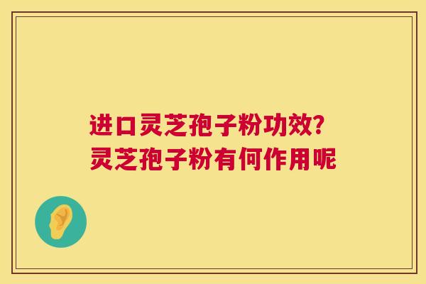 进口灵芝孢子粉功效？灵芝孢子粉有何作用呢