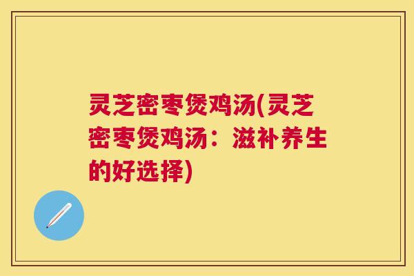灵芝密枣煲鸡汤(灵芝密枣煲鸡汤：滋补养生的好选择)