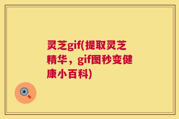 灵芝gif(提取灵芝精华，gif图秒变健康小百科)