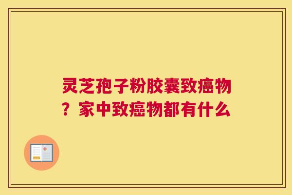 灵芝孢子粉胶囊致物？家中致物都有什么