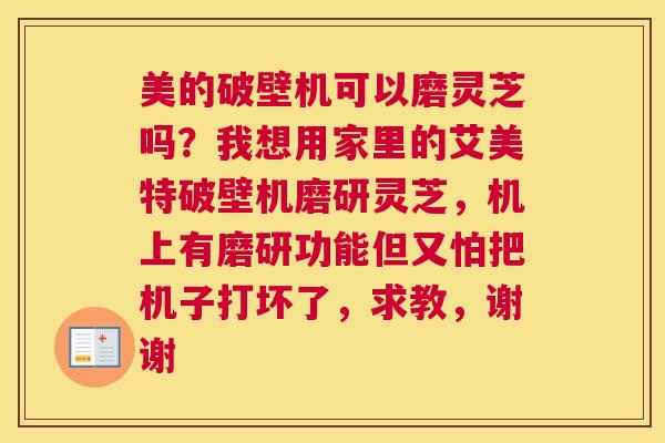 美的破壁机可以磨灵芝吗？我想用家里的艾美特破壁机磨研灵芝，机上有磨研功能但又怕把机子打坏了，求教，谢谢
