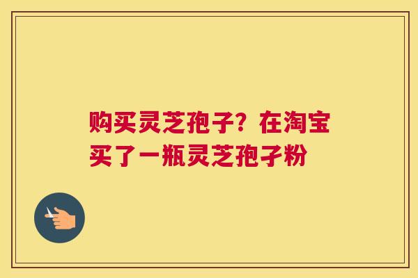 购买灵芝孢子？在淘宝买了一瓶灵芝孢孑粉