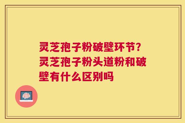 灵芝孢子粉破壁环节？灵芝孢子粉头道粉和破壁有什么区别吗
