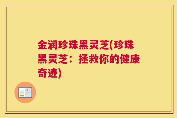 金润珍珠黑灵芝(珍珠黑灵芝：拯救你的健康奇迹)