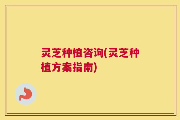 灵芝种植咨询(灵芝种植方案指南)
