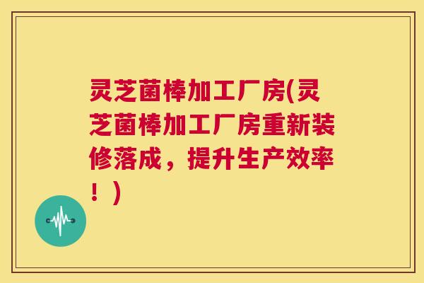 灵芝菌棒加工厂房(灵芝菌棒加工厂房重新装修落成，提升生产效率！)
