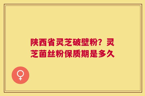 陕西省灵芝破壁粉？灵芝菌丝粉保质期是多久