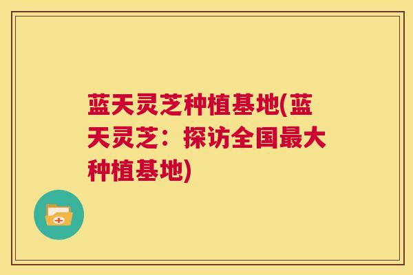 蓝天灵芝种植基地(蓝天灵芝：探访全国大种植基地)