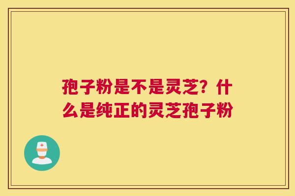孢子粉是不是灵芝？什么是纯正的灵芝孢子粉