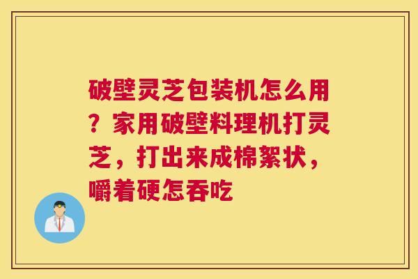 破壁灵芝包装机怎么用？家用破壁料理机打灵芝，打出来成棉絮状，嚼着硬怎吞吃