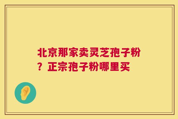 北京那家卖灵芝孢子粉？正宗孢子粉哪里买