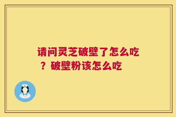 请问灵芝破壁了怎么吃 ？破壁粉该怎么吃