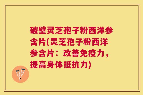 破壁灵芝孢子粉西洋参含片(灵芝孢子粉西洋参含片：改善免疫力，提高身体抵抗力)