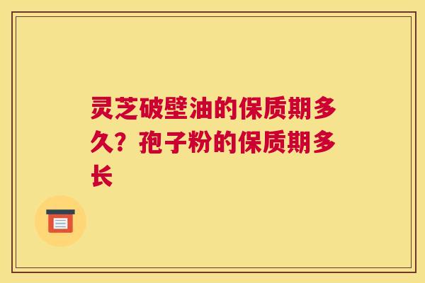 灵芝破壁油的保质期多久？孢子粉的保质期多长