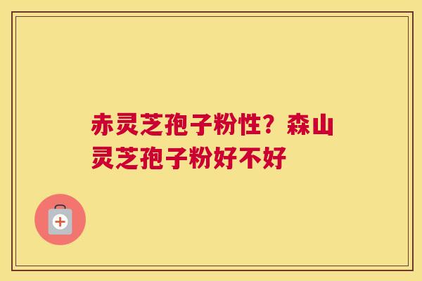 赤灵芝孢子粉性？森山灵芝孢子粉好不好