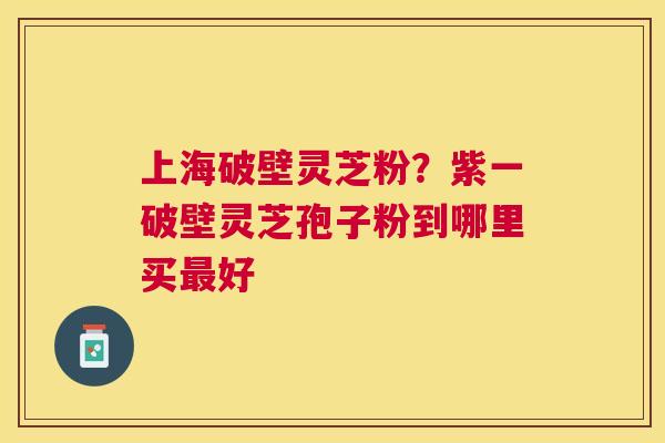 上海破壁灵芝粉？紫一破壁灵芝孢子粉到哪里买好